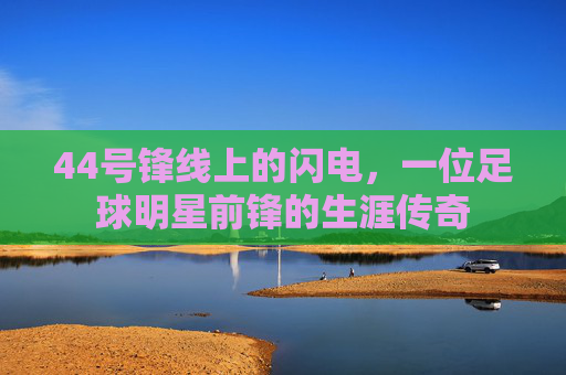 44号锋线上的闪电,一位足球明星前锋的生涯传奇