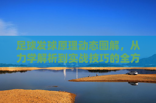 足球发球原理动态图解,从力学解析到实战技巧的全方位拆解
