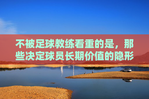 不被足球教练看重的是,那些决定球员长期价值的隐形能力,不被足球教练看重的隐形能力,决定球员长期价值