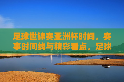 足球世锦赛亚洲杯时间,赛事时间线与精彩看点,足球世锦赛亚洲杯时间、赛事时间线与精彩看点解析