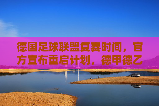 德国足球联盟复赛时间,官方宣布重启计划,德甲德乙将逐步回归赛场,德国足球联盟宣布重启计划 德甲德乙将逐步回归赛场