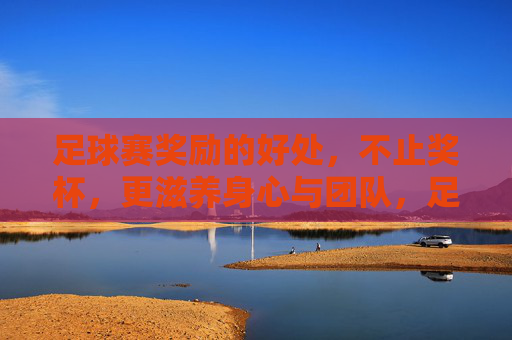 足球赛奖励的好处，不止奖杯，更滋养身心与团队，足球赛奖励的益处，不止奖杯，更滋养身心与团队