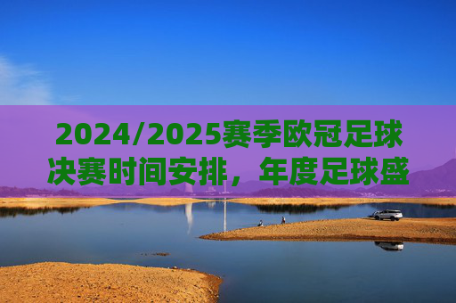 2024/2025赛季欧冠足球决赛时间安排，年度足球盛宴的巅峰时刻，2024/2025赛季欧冠决赛时间安排，年度足球盛宴的巅峰时刻