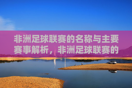 非洲足球联赛的名称与主要赛事解析，非洲足球联赛的名称与主要赛事解析