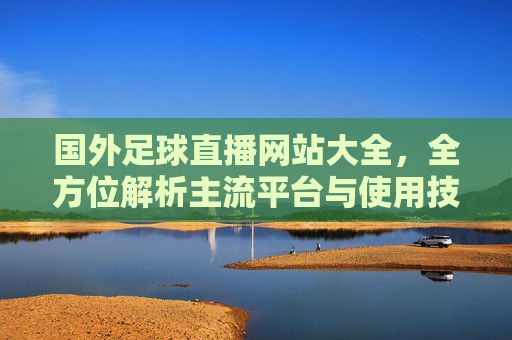 国外足球直播网站大全,全方位解析主流平台与使用技巧,国外足球直播网站大全,主流平台解析与使用技巧全方位指南