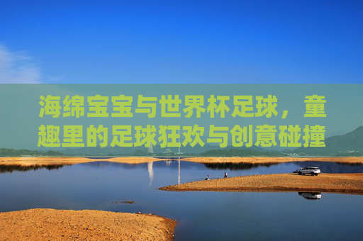 海绵宝宝与世界杯足球,童趣里的足球狂欢与创意碰撞