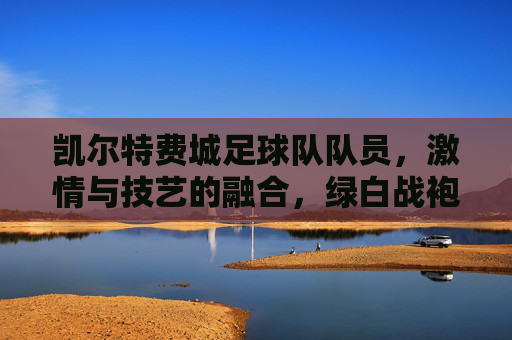 凯尔特费城足球队队员,激情与技艺的融合,绿白战袍下的赛场英雄,凯尔特费城足球队员,绿白战袍下的赛场英雄,激情与技艺的融合
