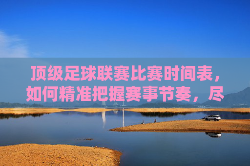 顶级足球联赛比赛时间表,如何精准把握赛事节奏,尽享足球盛宴,顶级足球联赛比赛时间表,如何精准把握赛事节奏,尽享足球盛宴