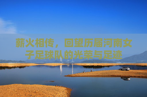 薪火相传,回望历届河南女子足球队的光荣与足迹