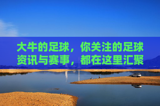 大牛的足球，你关注的足球资讯与赛事，都在这里汇聚