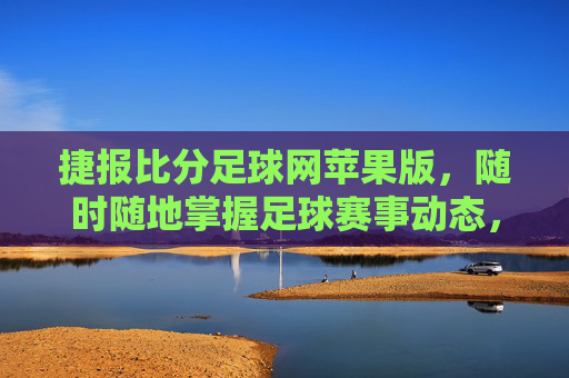 捷报比分足球网苹果版,随时随地掌握足球赛事动态,苹果设备上的足球数据利器