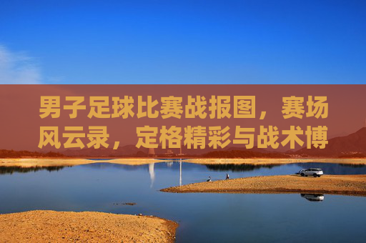 男子足球比赛战报图，赛场风云录，定格精彩与战术博弈，男子足球战报图，赛场风云录，定格精彩与战术博弈