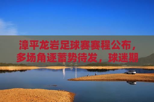 漳平龙岩足球赛赛程公布，多场角逐蓄势待发，球迷期待精彩对决，漳平龙岩足球赛赛程公布 多场角逐蓄势待发 球迷期待精彩对决