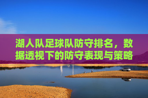 湖人队足球队防守排名，数据透视下的防守表现与策略分析，湖人队足球队防守排名，数据透视下的防守表现与策略分析