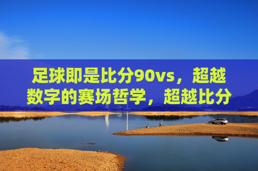 足球即是比分90vs，超越数字的赛场哲学，超越比分的赛场哲学，足球的深层赛场叙事