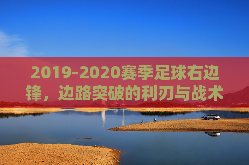 2019-2020赛季足球右边锋，边路突破的利刃与战术转型的缩影——从传统边锋到进攻核心的演变轨迹，2019-2020赛季足球右边锋，边路突破的利刃与战术转型缩影——从传统边锋到进攻核心的演变轨迹