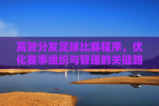 高效分发足球比赛程序,优化赛事组织与管理的关键路径,高效分发足球比赛程序,优化赛事组织与管理的核心路径