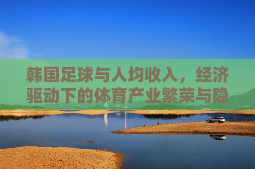 韩国足球与人均收入,经济驱动下的体育产业繁荣与隐忧,韩国足球与人均收入,经济驱动下的体育产业繁荣与隐忧