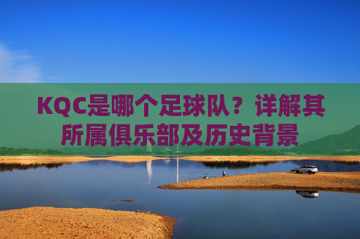 KQC是哪个足球队?详解其所属俱乐部及历史背景