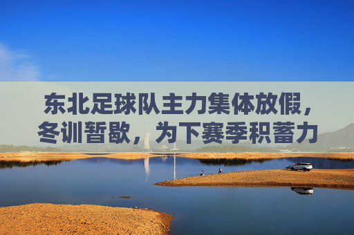 东北足球队主力集体放假，冬训暂歇，为下赛季积蓄力量，东北足球队主力集体放假冬训暂歇，为下赛季积蓄力量