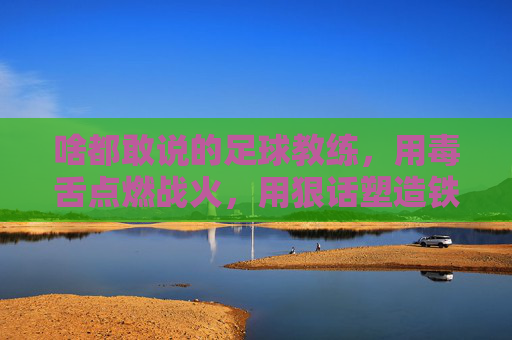 啥都敢说的足球教练,用毒舌点燃战火,用狠话塑造铁军