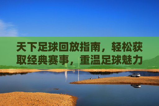 天下足球回放指南,轻松获取经典赛事,重温足球魅力