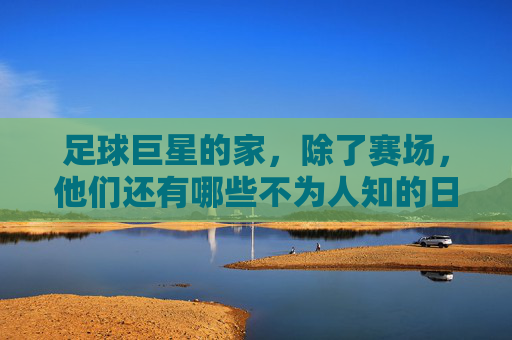 足球巨星的家,除了赛场,他们还有哪些不为人知的日常?
