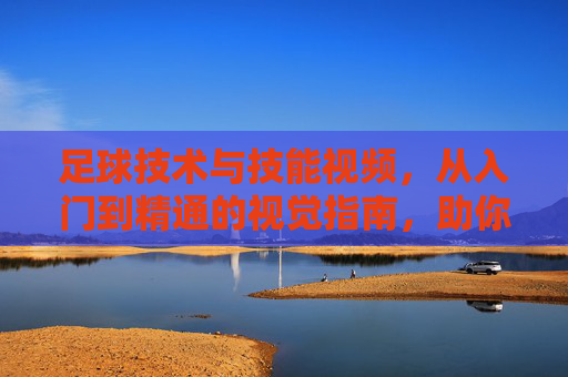 足球技术与技能视频,从入门到精通的视觉指南,助你突破技术瓶颈,足球技术与技能视频,从入门到精通的视觉指南,助你突破技术瓶颈