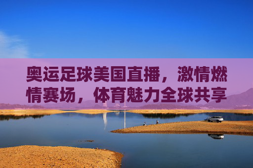 奥运足球美国直播,激情燃情赛场,体育魅力全球共享