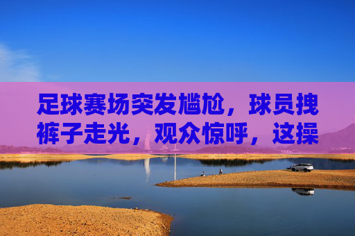 足球赛场突发尴尬，球员拽裤子走光，观众惊呼，这操作太脱力了！