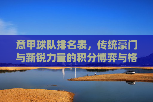意甲球队排名表,传统豪门与新锐力量的积分博弈与格局变迁