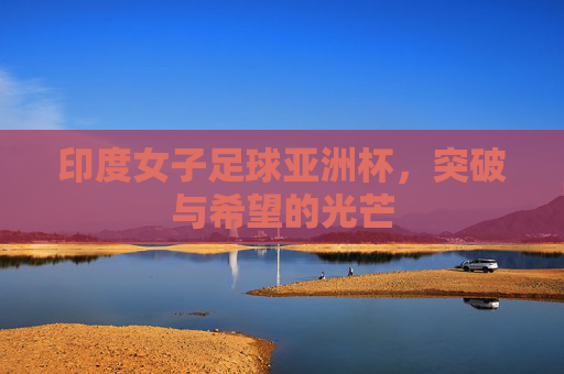 印度女子足球亚洲杯,突破与希望的光芒