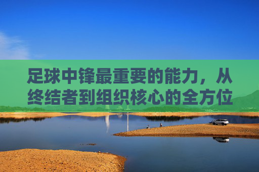足球中锋最重要的能力，从终结者到组织核心的全方位掌控力——解析中锋的终极价值