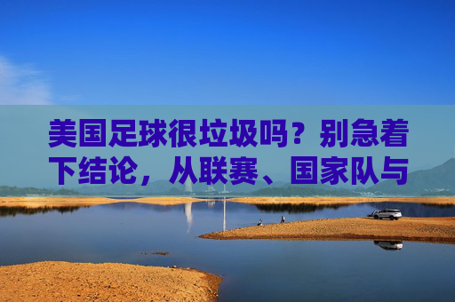 美国足球很垃圾吗?别急着下结论,从联赛、国家队与青训看其真实潜力