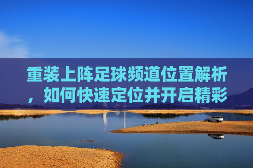 重装上阵足球频道位置解析,如何快速定位并开启精彩赛事直播