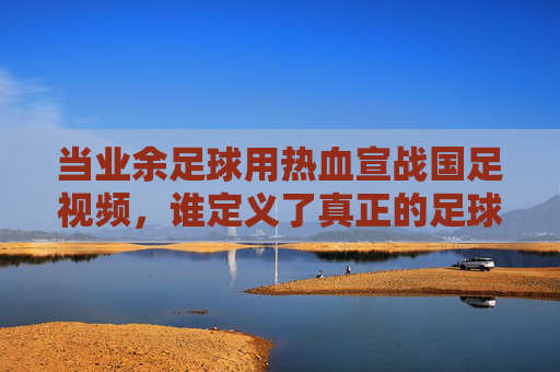 当业余足球用热血宣战国足视频,谁定义了真正的足球精神?