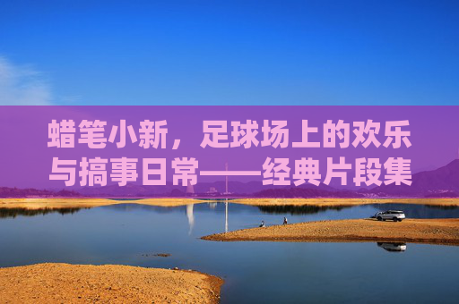 蜡笔小新,足球场上的欢乐与搞事日常——经典片段集锦