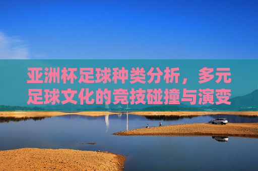 亚洲杯足球种类分析，多元足球文化的竞技碰撞与演变