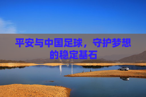 平安与中国足球,守护梦想的稳定基石