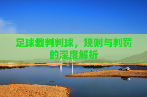 足球裁判判球,规则与判罚的深度解析