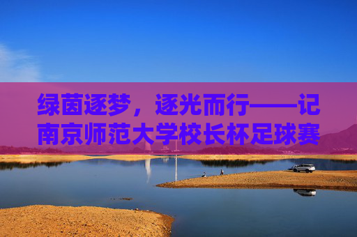 绿茵逐梦,逐光而行——记南京师范大学校长杯足球赛