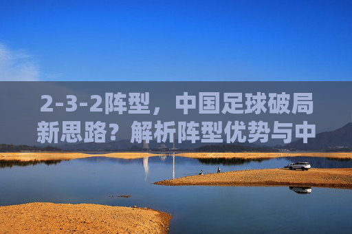 2-3-2阵型,中国足球破局新思路?解析阵型优势与中国队实践路径
