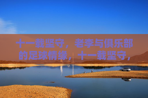十一载坚守，老李与俱乐部的足球情缘，十一载坚守，老李与俱乐部的足球情缘