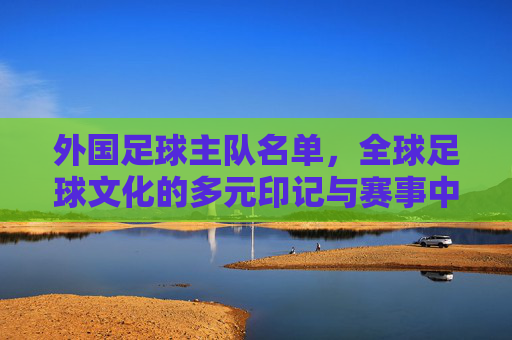 外国足球主队名单，全球足球文化的多元印记与赛事中的璀璨星河