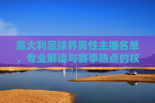 意大利足球界男性主播名单，专业解读与赛事热点的权威声音