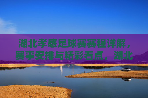湖北孝感足球赛赛程详解,赛事安排与精彩看点,湖北孝感足球赛赛程详解,赛事安排与精彩看点
