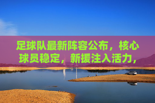 足球队最新阵容公布,核心球员稳定,新援注入活力,为新赛季蓄力