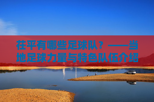 茌平有哪些足球队?——当地足球力量与特色队伍介绍