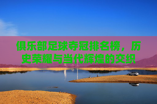 俱乐部足球夺冠排名榜，历史荣耀与当代辉煌的交织