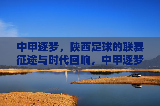 中甲逐梦,陕西足球的联赛征途与时代回响,中甲逐梦,陕西足球的联赛征途与时代回响